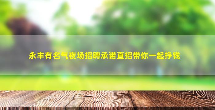 永丰有名气夜场招聘承诺直招带你一起挣钱